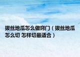 拔丝地瓜怎么做窍门（拔丝地瓜怎么切 怎样切最适合）
