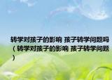 转学对孩子的影响 孩子转学问题吗（转学对孩子的影响 孩子转学问题）