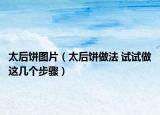 太后饼图片（太后饼做法 试试做这几个步骤）