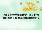 小孩子拼音差要怎么学（孩子拼音基础差怎么办 告诉你学拼音技巧）