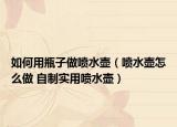 如何用瓶子做喷水壶（喷水壶怎么做 自制实用喷水壶）
