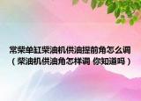 常柴单缸柴油机供油提前角怎么调（柴油机供油角怎样调 你知道吗）