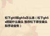松下gh5和gh5s怎么选（松下gh5s搭配什么镜头 推荐松下原生镜头和手动变焦）