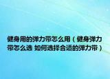 健身用的弹力带怎么用（健身弹力带怎么选 如何选择合适的弹力带）