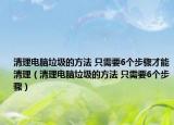清理电脑垃圾的方法 只需要6个步骤才能清理（清理电脑垃圾的方法 只需要6个步骤）