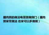 腊肉粥的做法电饭煲做窍门（腊肉粥家常做法 在家可以多做做）