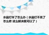 水晶灯坏了怎么办（水晶灯不亮了怎么修 这么解决就可以了）