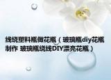 线绕塑料瓶做花瓶（玻璃瓶diy花瓶制作 玻璃瓶绕线DIY漂亮花瓶）