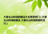 大骨头山药汤的做法大全家常窍门（大骨头山药汤的做法 大骨头山药汤的制作技巧）