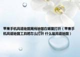 苹果手机高德地图离线地图在哪里打开（苹果手机高德地图工具箱怎么打开 什么是高德地图）