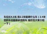车位长4.3米,宽2.2米能停什么车（2.4米宽的车位能停多宽的车 现在给大家介绍一下）