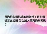 首汽约车司机端加盟条件（首约司机怎么加盟 怎么加入首汽约车司机）