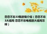 恋恋不忘33集剧情介绍（恋恋不忘3大结局 恋恋不忘电视剧大结局怎样）