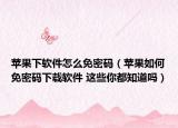 苹果下软件怎么免密码（苹果如何免密码下载软件 这些你都知道吗）