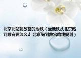 北京北站到故宫的地铁（坐地铁从北京站到顾宫要怎么走 北京站到故宫路线规划）