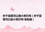 炒干豆腐可以用小苏打吗（炒干豆腐可以放小苏打吗 谁知道）