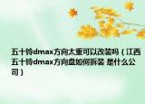 五十铃dmax方向太重可以改装吗（江西五十铃dmax方向盘如何拆装 是什么公司）