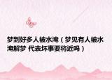 梦到好多人被水淹（梦见有人被水淹解梦 代表坏事要将近吗）