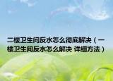 二楼卫生间反水怎么彻底解决（一楼卫生间反水怎么解决 详细方法）