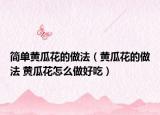简单黄瓜花的做法（黄瓜花的做法 黄瓜花怎么做好吃）