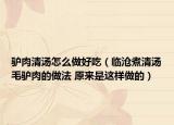 驴肉清汤怎么做好吃（临沧煮清汤毛驴肉的做法 原来是这样做的）
