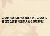 天猫超市新人礼包怎么领不到（天猫新人礼包怎么领取 天猫新人礼包领取教程）