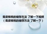 青皮核桃的储存方法 了解一下视频（青皮核桃的储存方法 了解一下）
