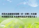 吊顶木龙骨架安装图一步一步教（木龙骨吊顶固定方法 木龙骨吊顶五步安装方法）