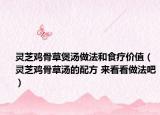 灵芝鸡骨草煲汤做法和食疗价值（灵芝鸡骨草汤的配方 来看看做法吧）