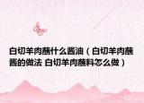 白切羊肉蘸什么酱油（白切羊肉蘸酱的做法 白切羊肉蘸料怎么做）