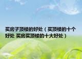 买房子顶楼的好处（买顶楼的十个好处 买房买顶楼的十大好处）