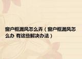 窗户框漏风怎么弄（窗户框漏风怎么办 有这些解决办法）