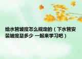 给水管坡度怎么规定的（下水管安装坡度是多少 一起来学习吧）