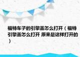 福特车子的引擎盖怎么打开（福特引擎盖怎么打开 原来是这样打开的）
