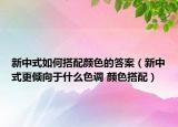 新中式如何搭配颜色的答案（新中式更倾向于什么色调 颜色搭配）