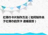 红领巾卡片制作方法（如何制作关于红领巾的贺卡 请看回答）