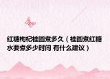 红糖枸杞桂圆煮多久（桂圆煮红糖水要煮多少时间 有什么建议）