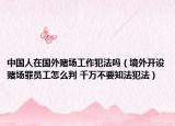 中国人在国外赌场工作犯法吗（境外开设赌场罪员工怎么判 千万不要知法犯法）