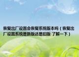 恢复出厂设置会恢复系统版本吗（恢复出厂设置系统是新版还是旧版 了解一下）
