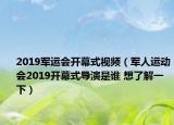 2019军运会开幕式视频（军人运动会2019开幕式导演是谁 想了解一下）