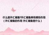 什么是外汇储备?外汇储备具有哪些作用（外汇储备的作用 外汇储备是什么）