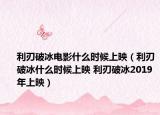 利刃破冰电影什么时候上映（利刃破冰什么时候上映 利刃破冰2019年上映）