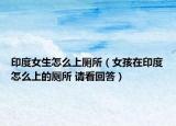 印度女生怎么上厕所（女孩在印度怎么上的厕所 请看回答）