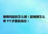 猪蹄炖甜的怎么做（甜猪蹄怎么煮 9个步骤就搞定）