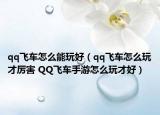 qq飞车怎么能玩好（qq飞车怎么玩才厉害 QQ飞车手游怎么玩才好）