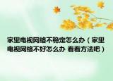 家里电视网络不稳定怎么办（家里电视网络不好怎么办 看看方法吧）