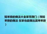 焖羊排的做法大全家常窍门（辣焖羊排的做法 在家也能做出美味羊排）