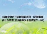 lte载波聚合开启网络好点吗（let载波聚合什么意思 可以将多少个载波聚在一起）