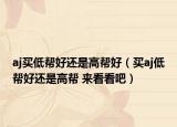 aj买低帮好还是高帮好（买aj低帮好还是高帮 来看看吧）