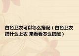 白色卫衣可以怎么搭配（白色卫衣搭什么上衣 来看看怎么搭配）